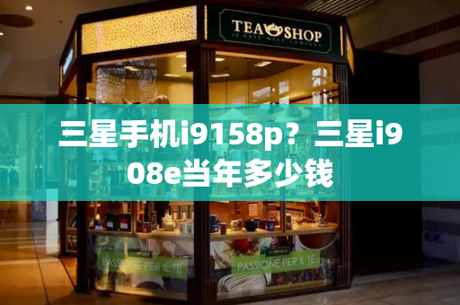 三星手机i9158p？三星i908e当年多少钱-第1张图片-星选测评