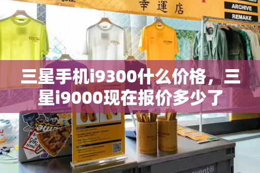三星手机i9300什么价格，三星i9000现在报价多少了