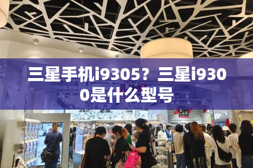 三星手机i9305？三星i9300是什么型号-第1张图片-星选测评