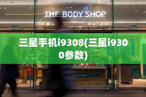 三星手机i9308(三星i9300参数)-第1张图片-星选测评