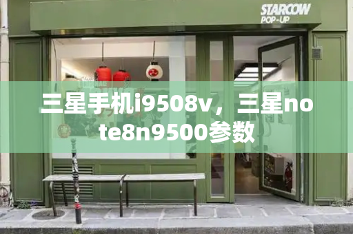 三星手机i9508v，三星note8n9500参数-第1张图片-星选测评