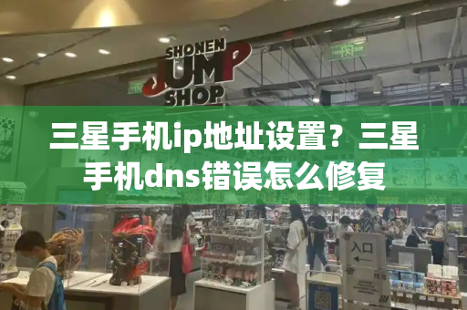 三星手机ip地址设置？三星手机dns错误怎么修复-第1张图片-星选测评
