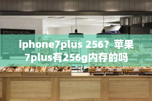 iphone7plus 256？苹果7plus有256g内存的吗-第1张图片-星选测评