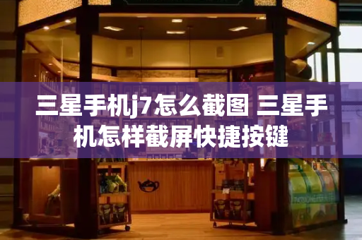 三星手机j7怎么截图 三星手机怎样截屏快捷按键-第1张图片-星选测评