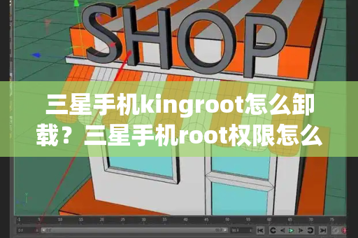 三星手机kingroot怎么卸载？三星手机root权限怎么关闭