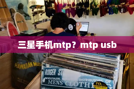 三星手机mtp？mtp usb-第1张图片-星选测评