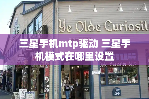 三星手机mtp驱动 三星手机模式在哪里设置-第1张图片-星选测评