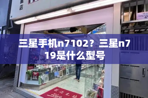 三星手机n7102？三星n719是什么型号-第1张图片-星选测评