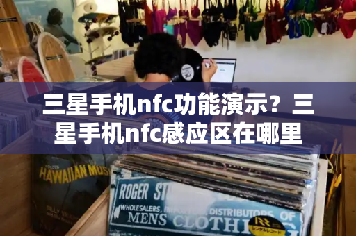 三星手机nfc功能演示？三星手机nfc感应区在哪里-第1张图片-星选测评