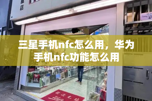 三星手机nfc怎么用，华为手机nfc功能怎么用-第1张图片-星选测评