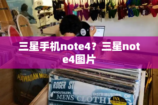 三星手机note4？三星note4图片
