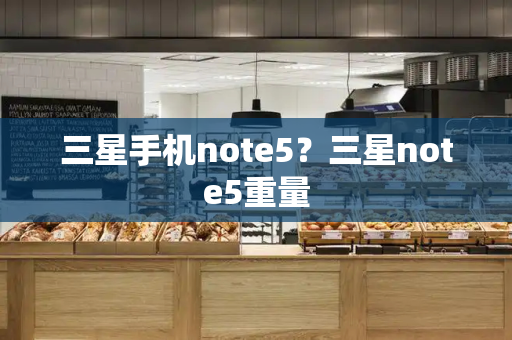三星手机note5？三星note5重量