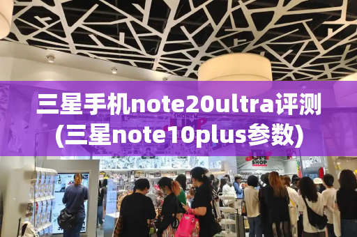 三星手机note20ultra评测(三星note10plus参数)