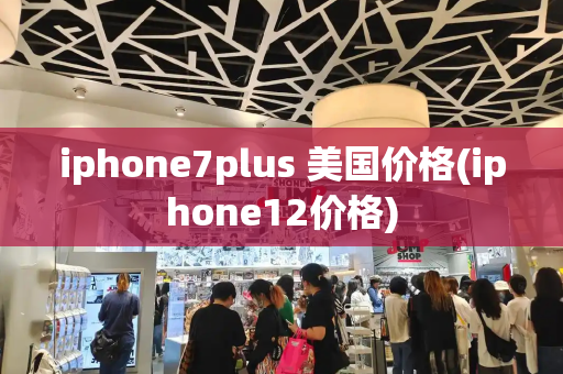 iphone7plus 美国价格(iphone12价格)-第1张图片-星选测评