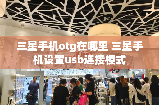三星手机otg在哪里 三星手机设置usb连接模式-第1张图片-星选测评