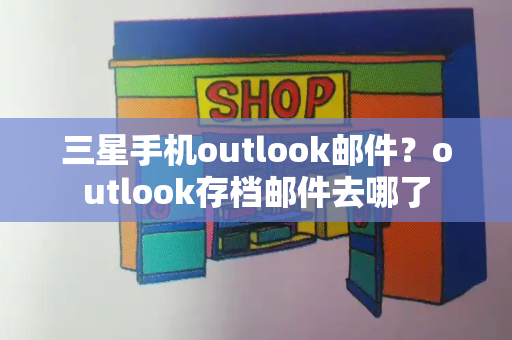三星手机outlook邮件？outlook存档邮件去哪了-第1张图片-星选测评