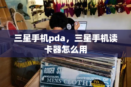 三星手机pda，三星手机读卡器怎么用