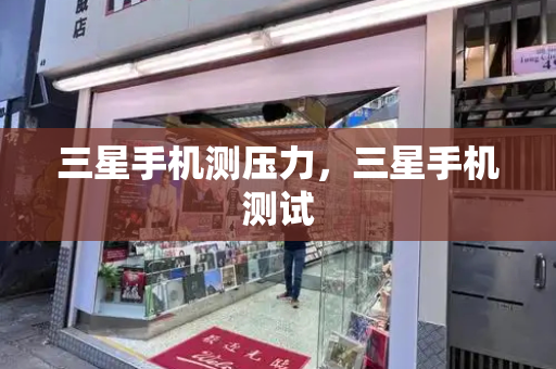 三星手机测压力，三星手机测试-第1张图片-星选测评