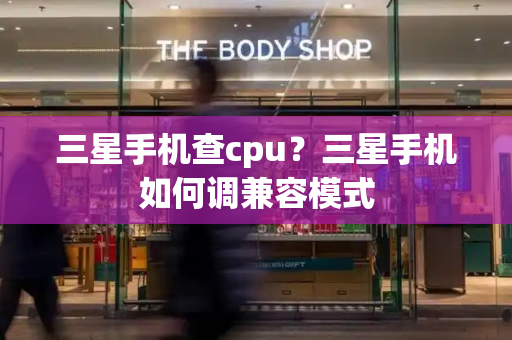 三星手机查cpu？三星手机如何调兼容模式