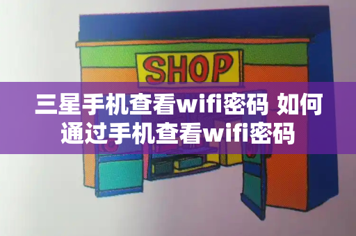 三星手机查看wifi密码 如何通过手机查看wifi密码