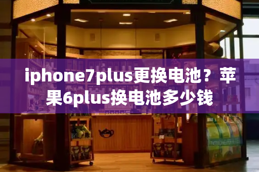 iphone7plus更换电池？苹果6plus换电池多少钱