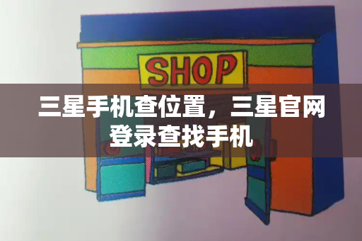 三星手机查位置，三星官网登录查找手机