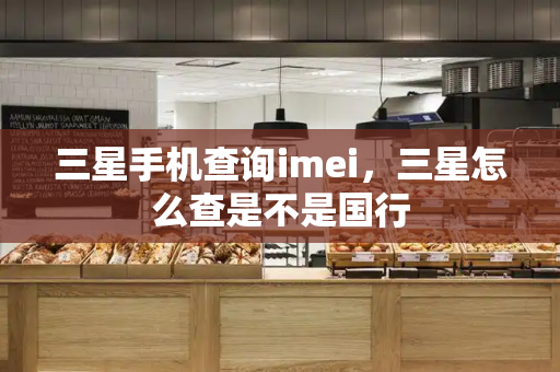 三星手机查询imei，三星怎么查是不是国行
