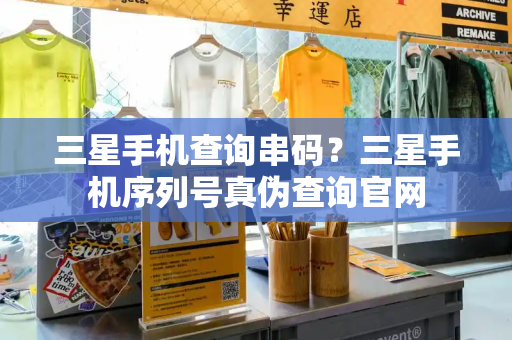 三星手机查询串码？三星手机序列号真伪查询官网