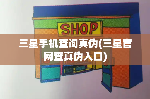 三星手机查询真伪(三星官网查真伪入口)
