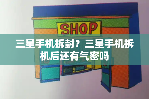 三星手机拆封？三星手机拆机后还有气密吗