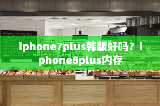 iphone7plus韩版好吗？iphone8plus内存