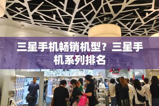 三星手机畅销机型？三星手机系列排名