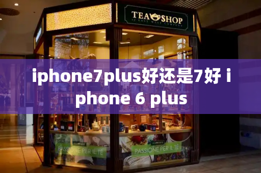 iphone7plus好还是7好 iphone 6 plus-第1张图片-星选测评