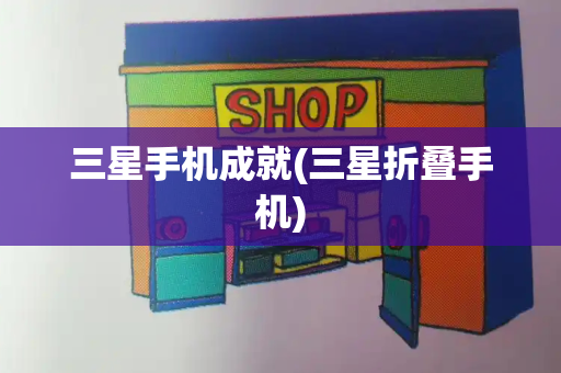 三星手机成就(三星折叠手机)
