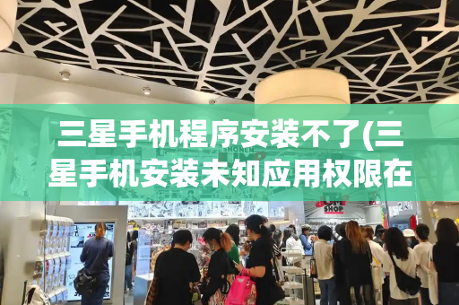 三星手机程序安装不了(三星手机安装未知应用权限在哪)