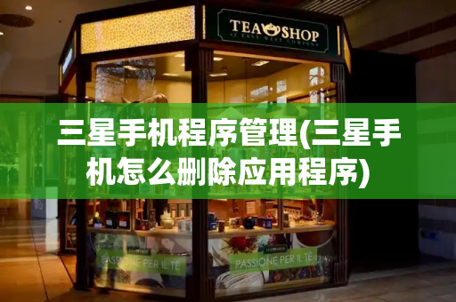 三星手机程序管理(三星手机怎么删除应用程序)