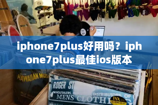 iphone7plus好用吗？iphone7plus最佳ios版本