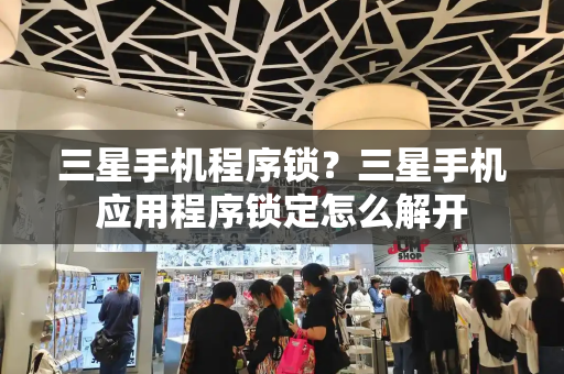 三星手机程序锁？三星手机应用程序锁定怎么解开