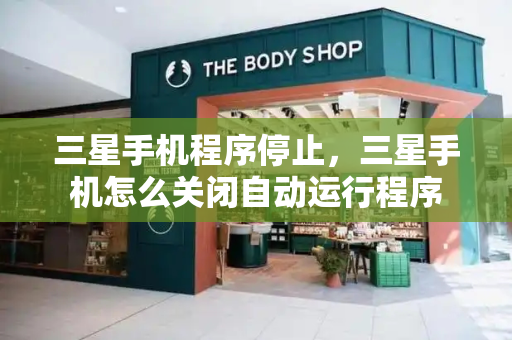 三星手机程序停止，三星手机怎么关闭自动运行程序