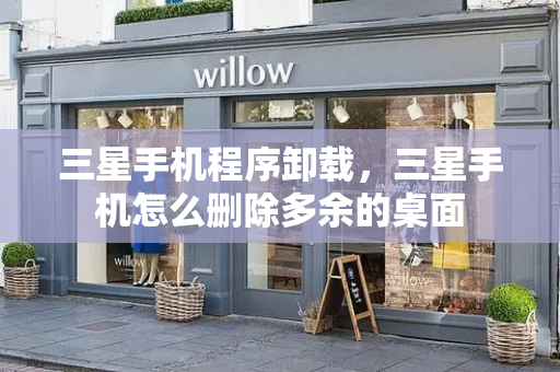 三星手机程序卸载，三星手机怎么删除多余的桌面