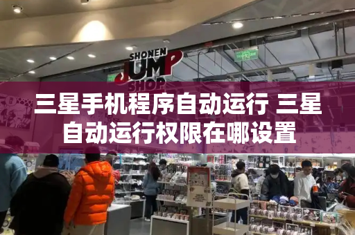 三星手机程序自动运行 三星自动运行权限在哪设置