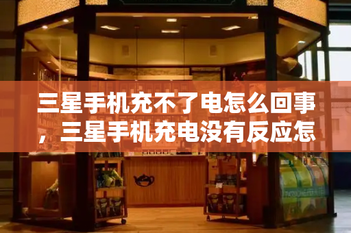 三星手机充不了电怎么回事，三星手机充电没有反应怎么回事