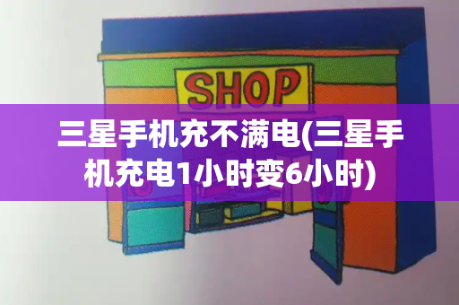 三星手机充不满电(三星手机充电1小时变6小时)
