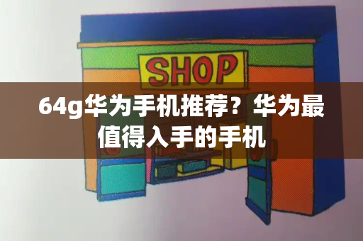 64g华为手机推荐？华为最值得入手的手机