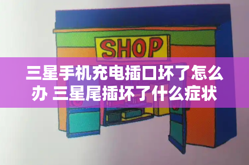 三星手机充电插口坏了怎么办 三星尾插坏了什么症状
