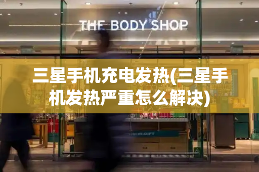 三星手机充电发热(三星手机发热严重怎么解决)