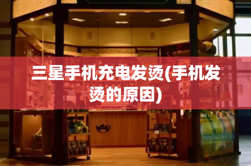 三星手机充电发烫(手机发烫的原因)