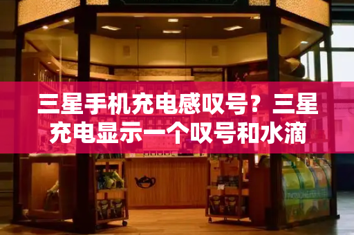 三星手机充电感叹号？三星充电显示一个叹号和水滴