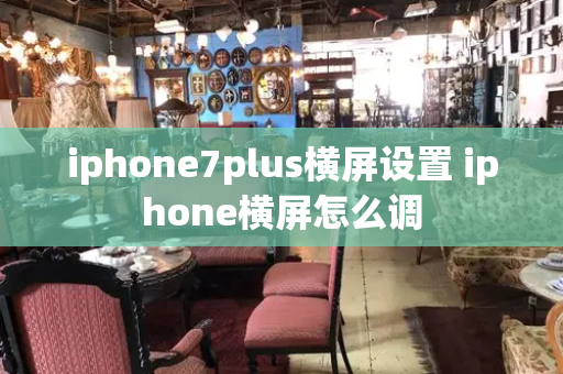 iphone7plus横屏设置 iphone横屏怎么调-第1张图片-星选测评