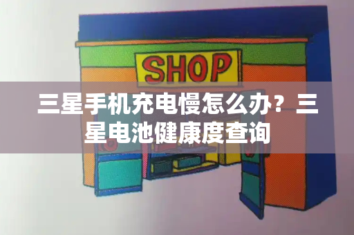 三星手机充电慢怎么办？三星电池健康度查询-第1张图片-星选测评